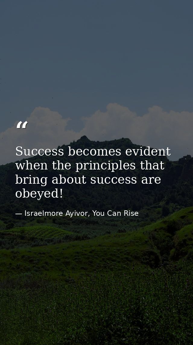 Success becomes evident when the principles that bring about success are obeyed! — Israelmore Ayivor, You Can Rise