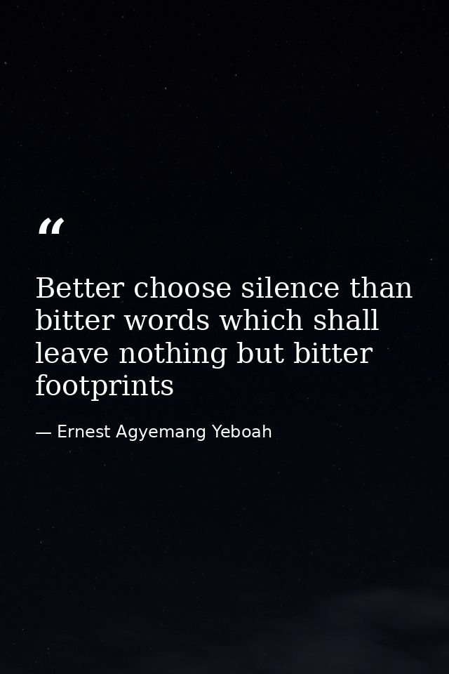Better choose silence than bitter words which shall leave nothing but bitter footprints — Ernest Agyemang Yeboah