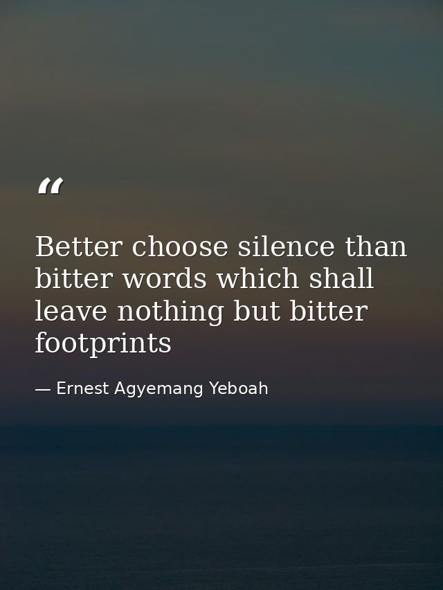 Better choose silence than bitter words which shall leave nothing but bitter footprints — Ernest Agyemang Yeboah