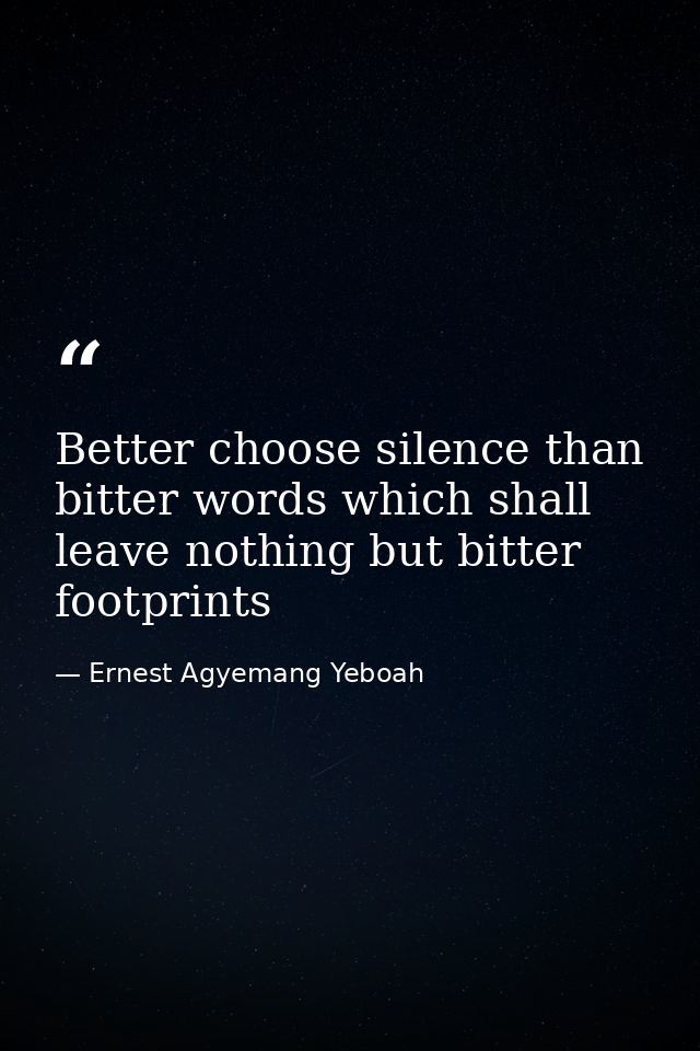 Better choose silence than bitter words which shall leave nothing but bitter footprints — Ernest Agyemang Yeboah