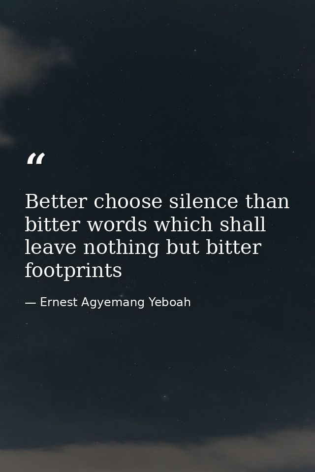 Better choose silence than bitter words which shall leave nothing but bitter footprints — Ernest Agyemang Yeboah