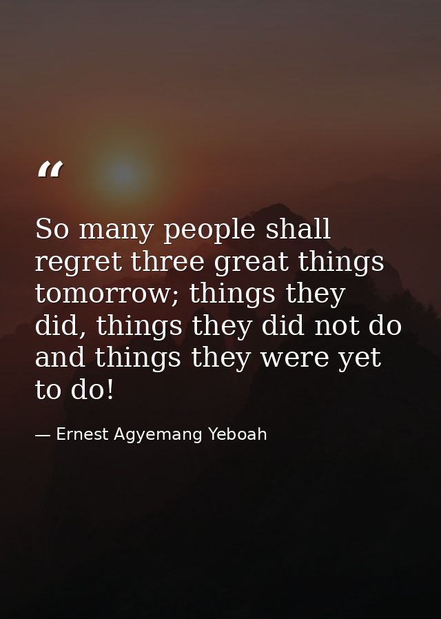 So many people shall regret three great things tomorrow; things they did, things they did not do and things they were ye — Ernest Agyemang Yeboah