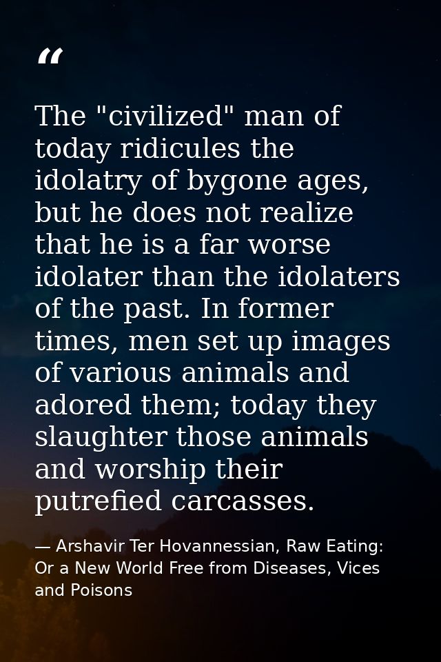 The "civilized" man of today ridicules the idolatry of bygone ages, but he does not realize that he is a far worse idola — Arshavir Ter Hovannessian, Raw Eating: Or a New World Free from Diseases, Vices and Poisons