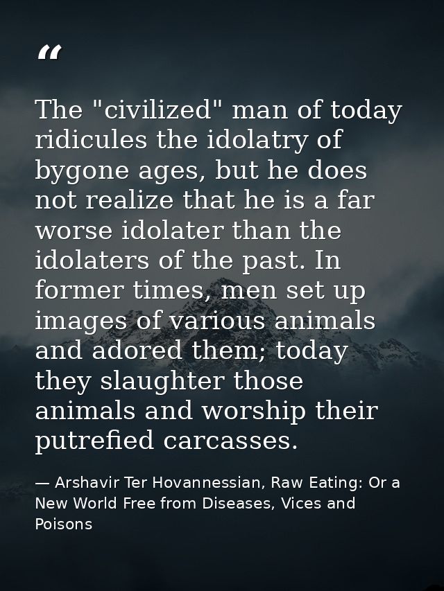 The "civilized" man of today ridicules the idolatry of bygone ages, but he does not realize that he is a far worse idola — Arshavir Ter Hovannessian, Raw Eating: Or a New World Free from Diseases, Vices and Poisons