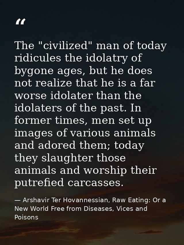 The "civilized" man of today ridicules the idolatry of bygone ages, but he does not realize that he is a far worse idola — Arshavir Ter Hovannessian, Raw Eating: Or a New World Free from Diseases, Vices and Poisons
