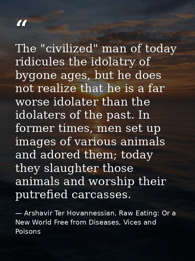 The "civilized" man of today ridicules the idolatry of bygone ages, but he does not realize that he is a far worse idola — Arshavir Ter Hovannessian, Raw Eating: Or a New World Free from Diseases, Vices and Poisons