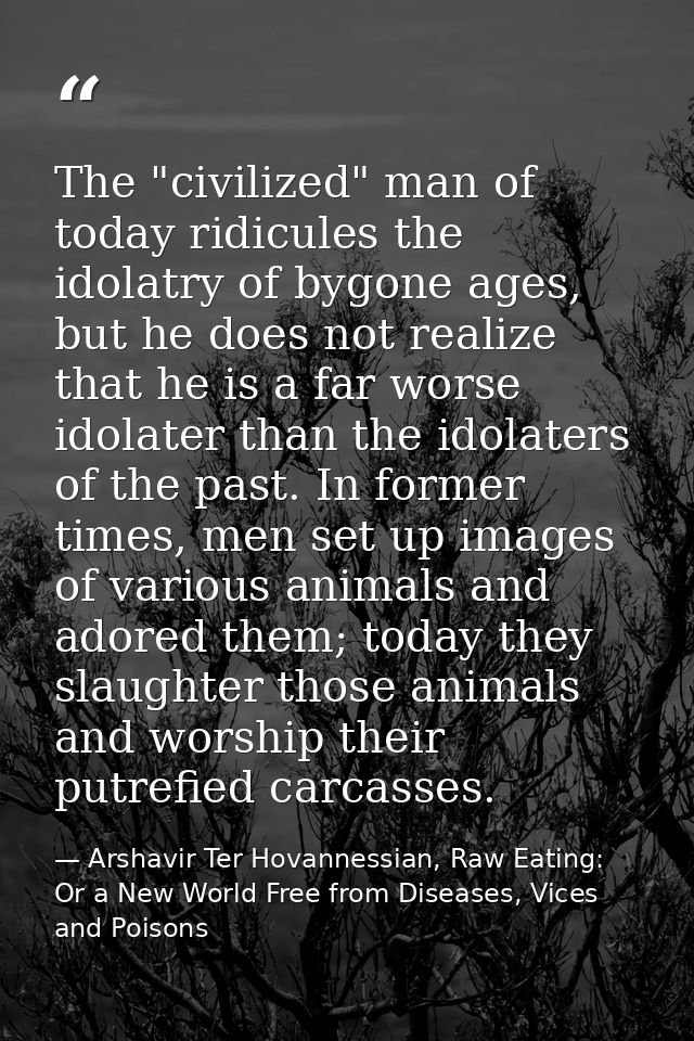 The "civilized" man of today ridicules the idolatry of bygone ages, but he does not realize that he is a far worse idola — Arshavir Ter Hovannessian, Raw Eating: Or a New World Free from Diseases, Vices and Poisons