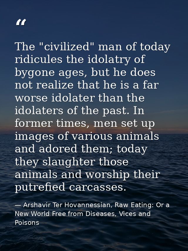 The "civilized" man of today ridicules the idolatry of bygone ages, but he does not realize that he is a far worse idola — Arshavir Ter Hovannessian, Raw Eating: Or a New World Free from Diseases, Vices and Poisons