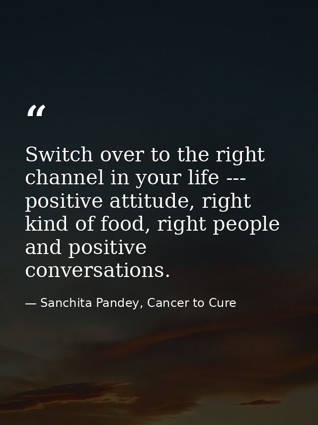 Switch over to the right channel in your life --- positive attitude, right kind of food, right people and positive conve — Sanchita Pandey, Cancer to Cure