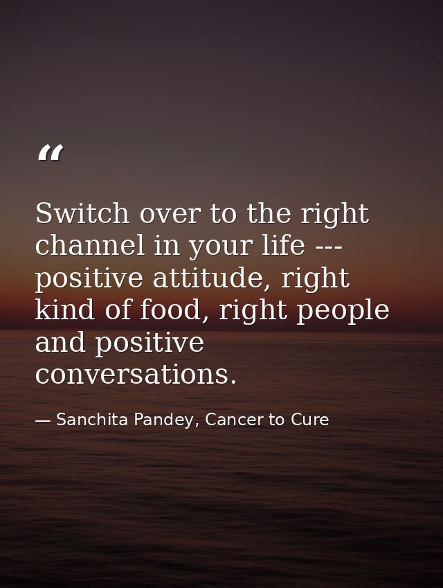 Switch over to the right channel in your life --- positive attitude, right kind of food, right people and positive conve — Sanchita Pandey, Cancer to Cure