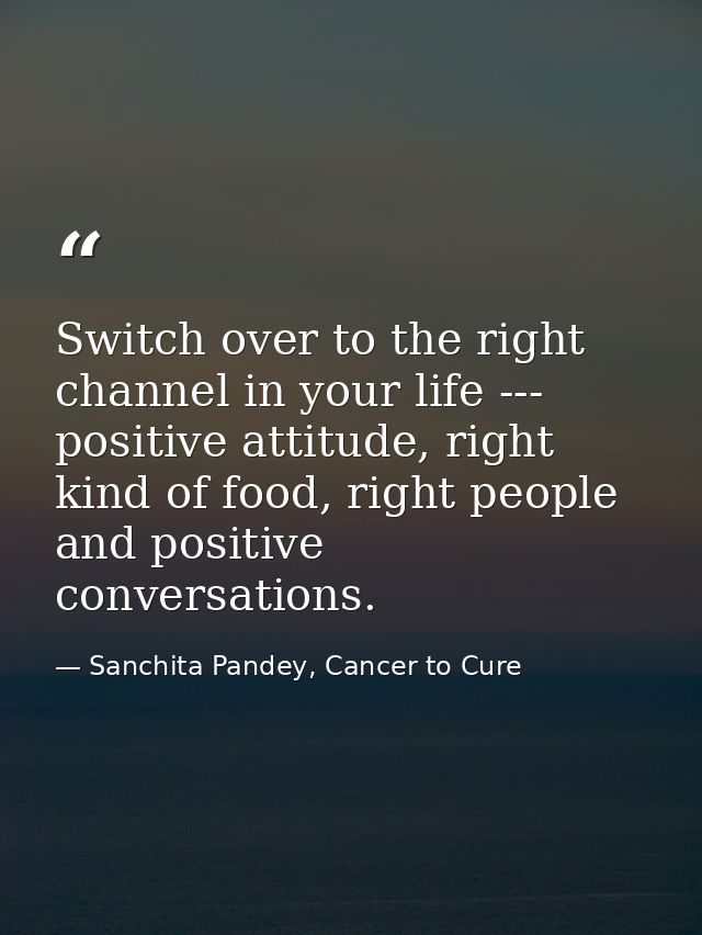 Switch over to the right channel in your life --- positive attitude, right kind of food, right people and positive conve — Sanchita Pandey, Cancer to Cure