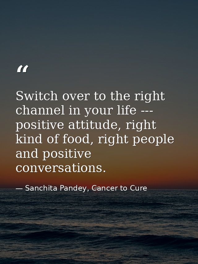 Switch over to the right channel in your life --- positive attitude, right kind of food, right people and positive conve — Sanchita Pandey, Cancer to Cure