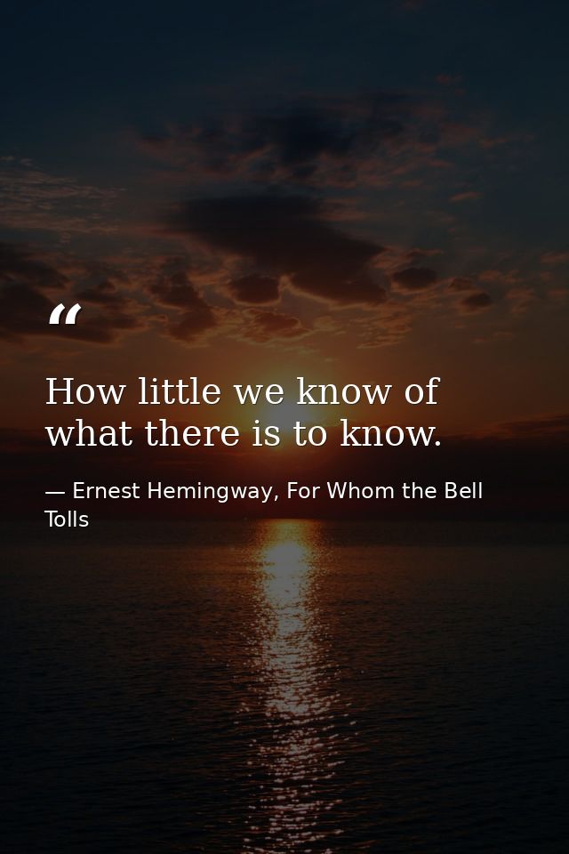 How little we know of what there is to know. — Ernest Hemingway, For Whom the Bell Tolls