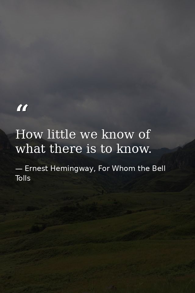How little we know of what there is to know. — Ernest Hemingway, For Whom the Bell Tolls