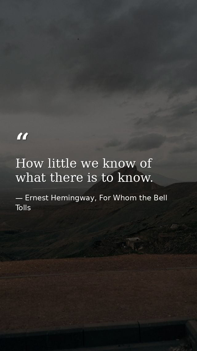 How little we know of what there is to know. — Ernest Hemingway, For Whom the Bell Tolls