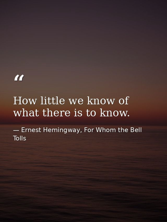 How little we know of what there is to know. — Ernest Hemingway, For Whom the Bell Tolls