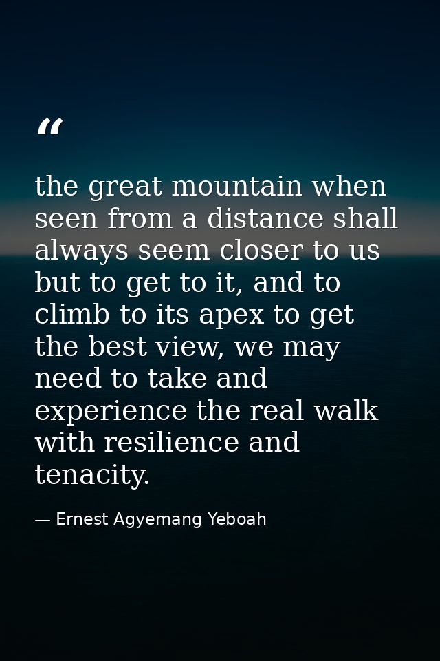 the great mountain when seen from a distance shall always seem closer to us but to get to it, and to climb to its apex t — Ernest Agyemang Yeboah