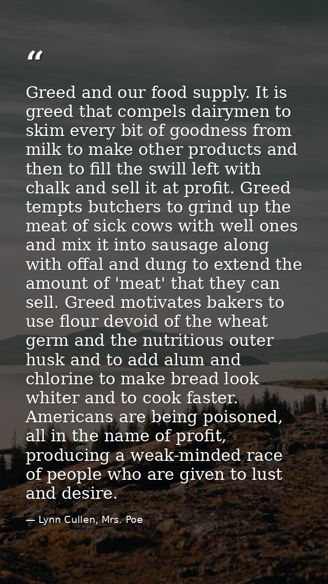 Greed and our food supply. It is greed that compels dairymen to skim every bit of goodness from milk to make other produ — Lynn Cullen, Mrs. Poe