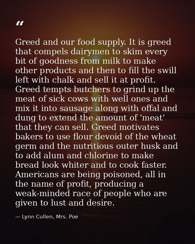 Greed and our food supply. It is greed that compels dairymen to skim every bit of goodness from milk to make other produ — Lynn Cullen, Mrs. Poe