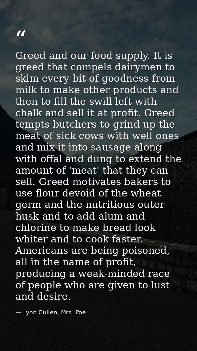 Greed and our food supply. It is greed that compels dairymen to skim every bit of goodness from milk to make other produ — Lynn Cullen, Mrs. Poe