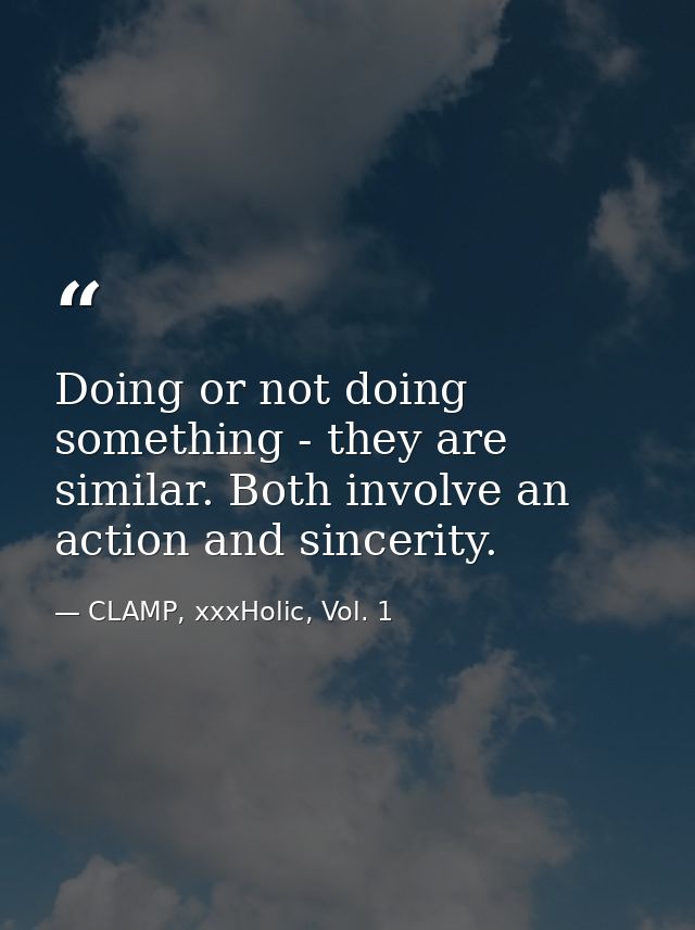 Doing or not doing something - they are similar. Both involve an action and sincerity. — CLAMP, xxxHolic, Vol. 1