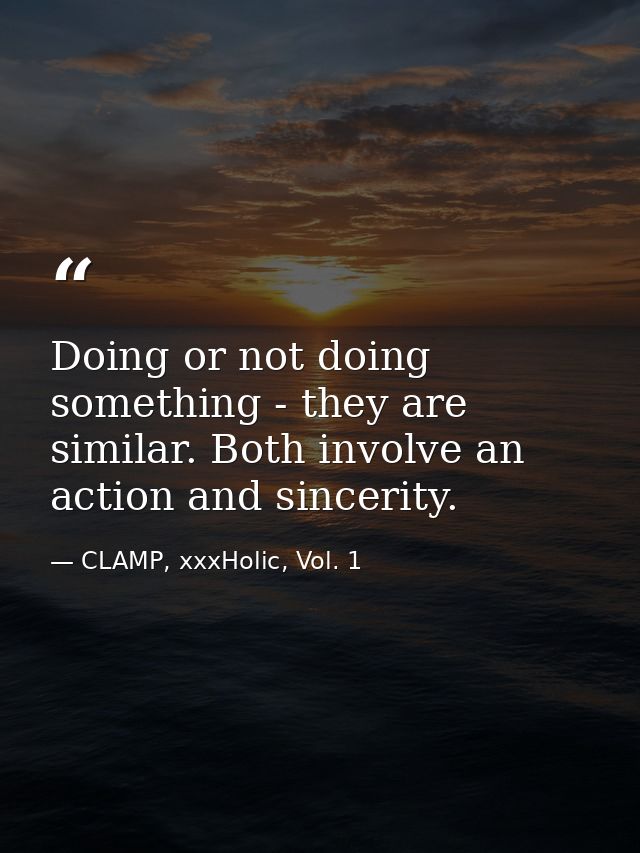 Doing or not doing something - they are similar. Both involve an action and sincerity. — CLAMP, xxxHolic, Vol. 1
