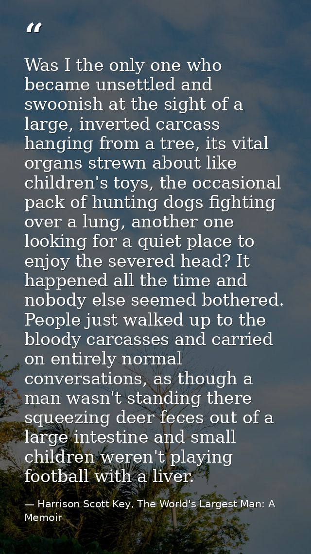 Was I the only one who became unsettled and swoonish at the sight of a large, inverted carcass hanging from a tree, its  — Harrison Scott Key, The World's Largest Man: A Memoir