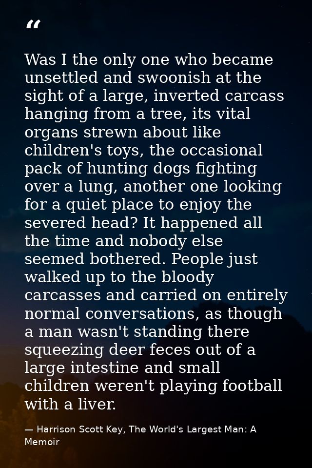 Was I the only one who became unsettled and swoonish at the sight of a large, inverted carcass hanging from a tree, its  — Harrison Scott Key, The World's Largest Man: A Memoir