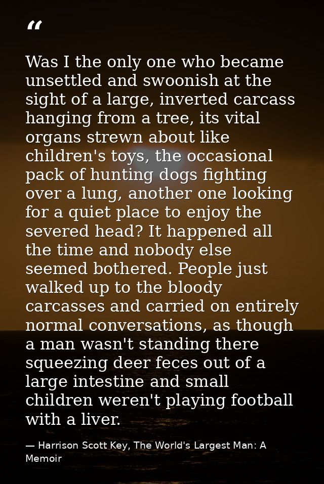 Was I the only one who became unsettled and swoonish at the sight of a large, inverted carcass hanging from a tree, its  — Harrison Scott Key, The World's Largest Man: A Memoir