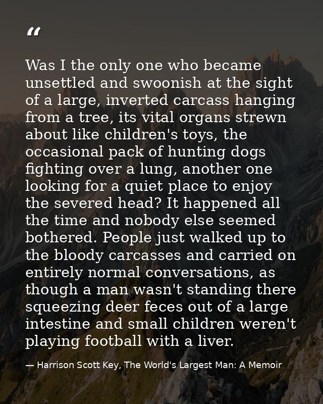 Was I the only one who became unsettled and swoonish at the sight of a large, inverted carcass hanging from a tree, its  — Harrison Scott Key, The World's Largest Man: A Memoir