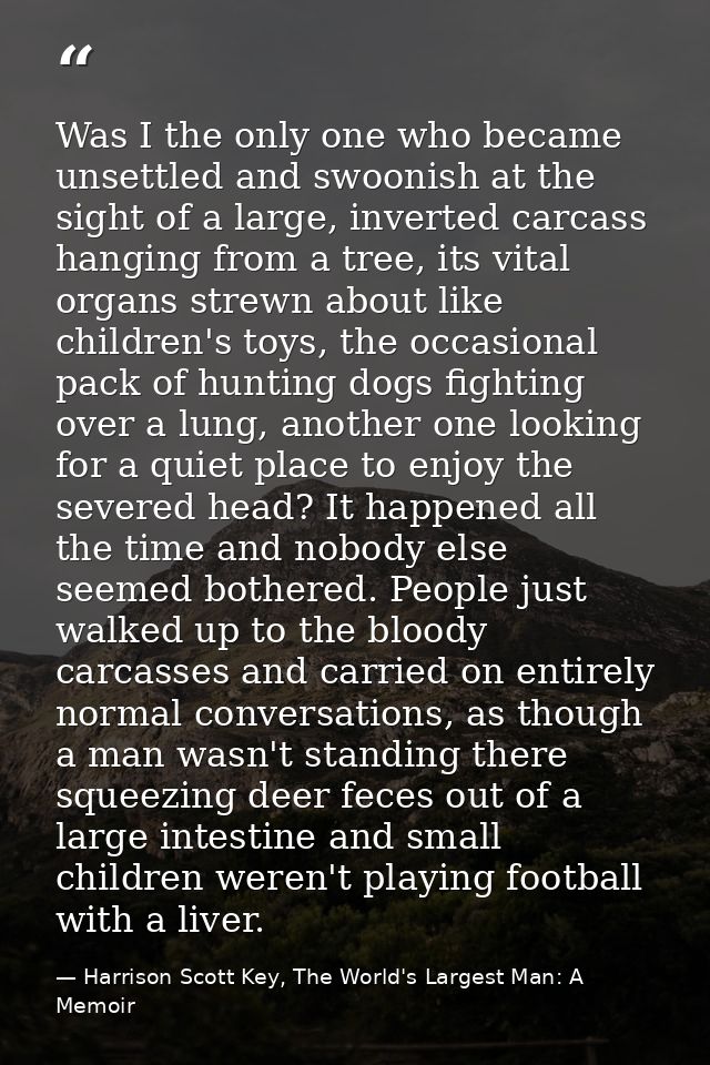 Was I the only one who became unsettled and swoonish at the sight of a large, inverted carcass hanging from a tree, its  — Harrison Scott Key, The World's Largest Man: A Memoir