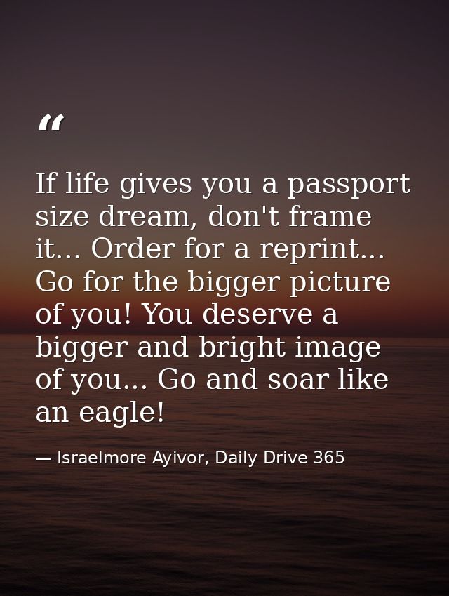 If life gives you a passport size dream, don't frame it... Order for a reprint... Go for the bigger picture of you! You  — Israelmore Ayivor, Daily Drive 365