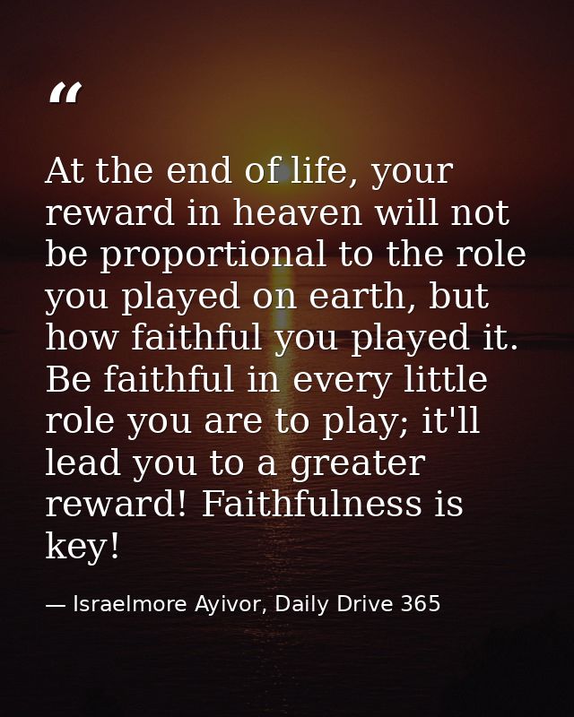 At the end of life, your reward in heaven will not be proportional to the role you played on earth, but how faithful you — Israelmore Ayivor, Daily Drive 365