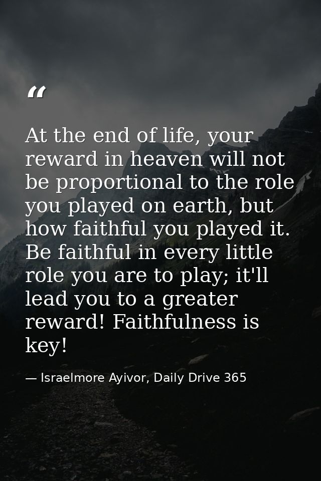 At the end of life, your reward in heaven will not be proportional to the role you played on earth, but how faithful you — Israelmore Ayivor, Daily Drive 365