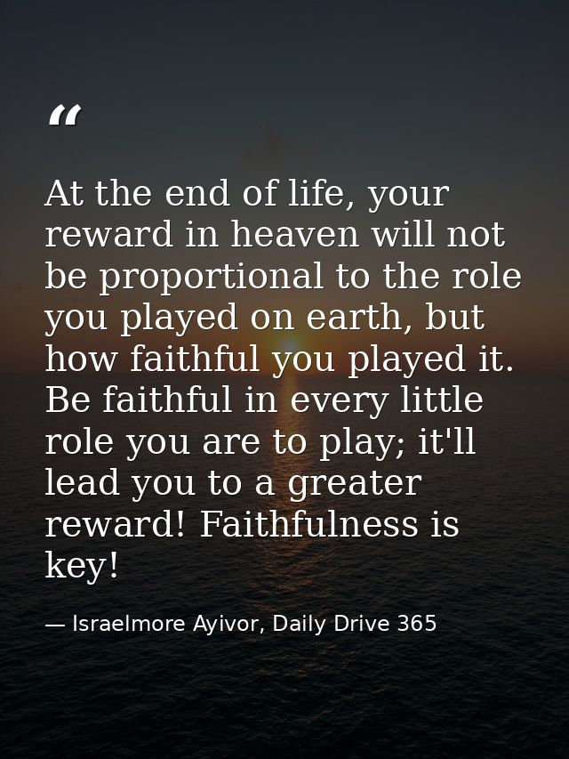 At the end of life, your reward in heaven will not be proportional to the role you played on earth, but how faithful you — Israelmore Ayivor, Daily Drive 365