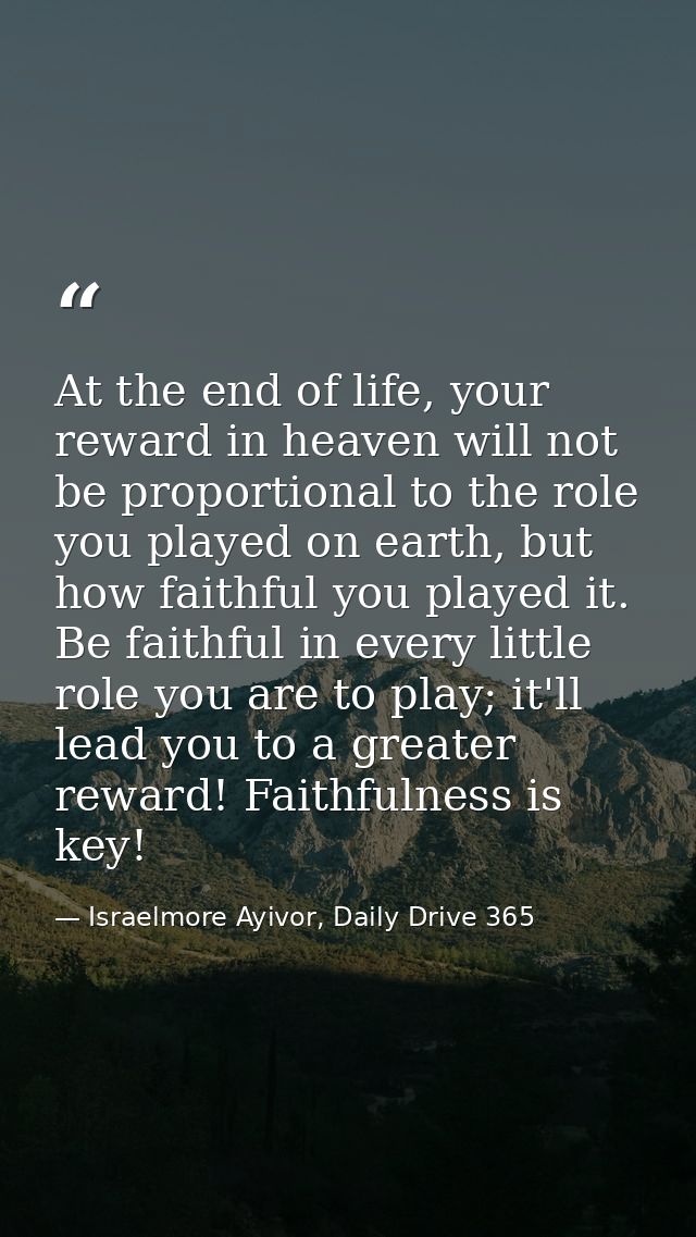 At the end of life, your reward in heaven will not be proportional to the role you played on earth, but how faithful you — Israelmore Ayivor, Daily Drive 365