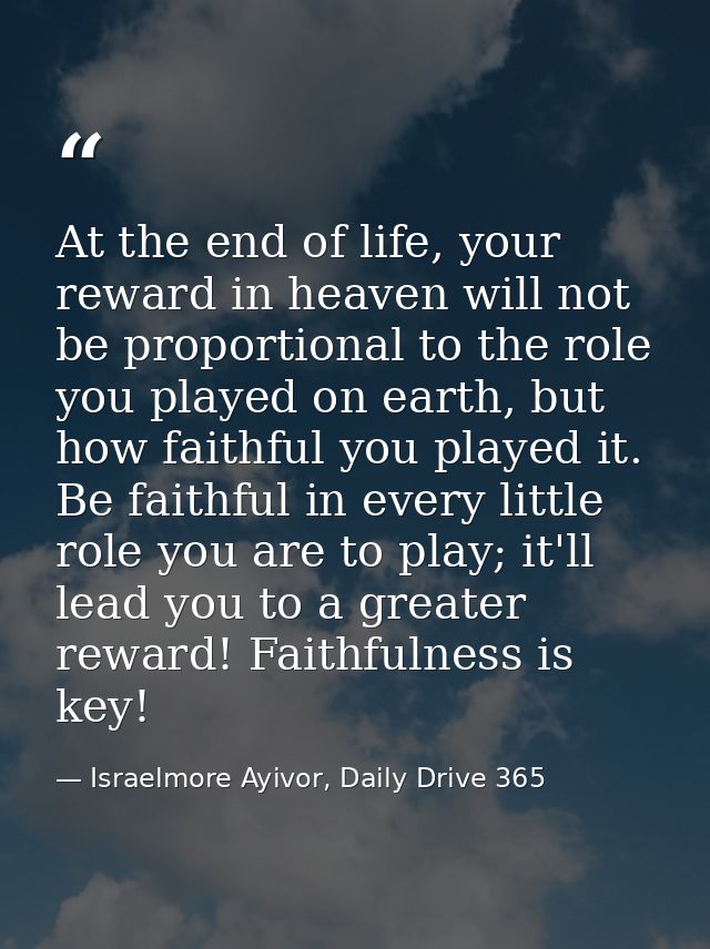 At the end of life, your reward in heaven will not be proportional to the role you played on earth, but how faithful you — Israelmore Ayivor, Daily Drive 365
