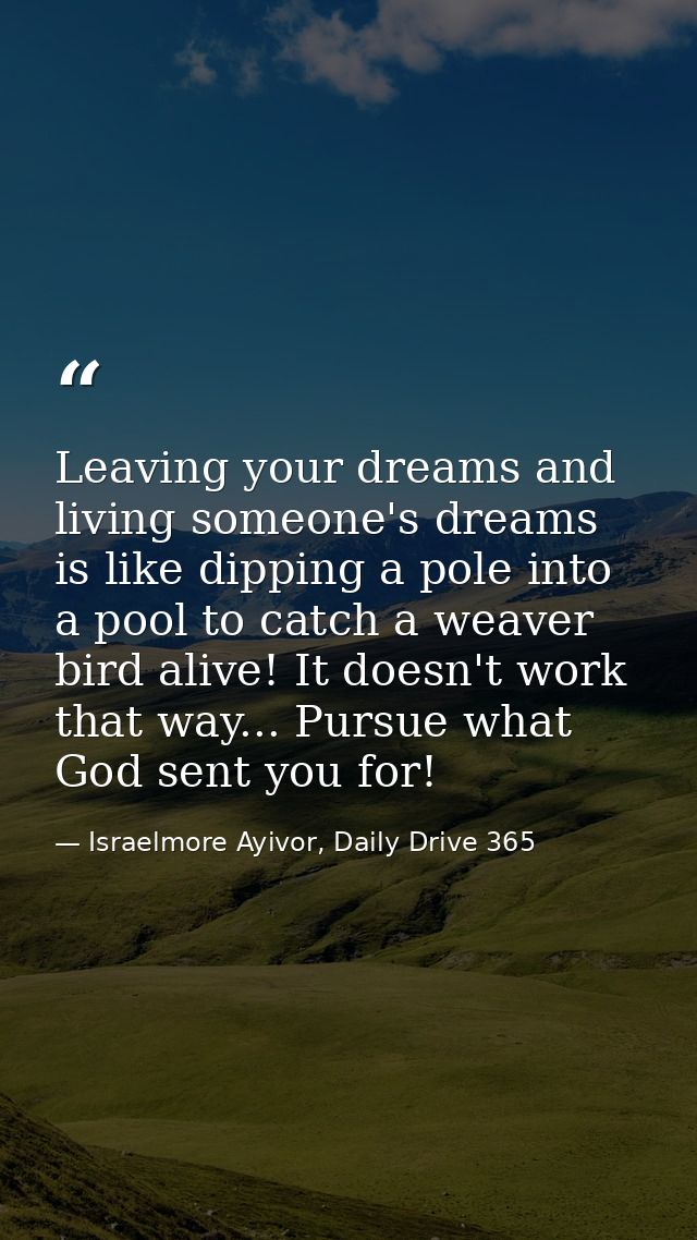 Leaving your dreams and living someone's dreams is like dipping a pole into a pool to catch a weaver bird alive! It does — Israelmore Ayivor, Daily Drive 365