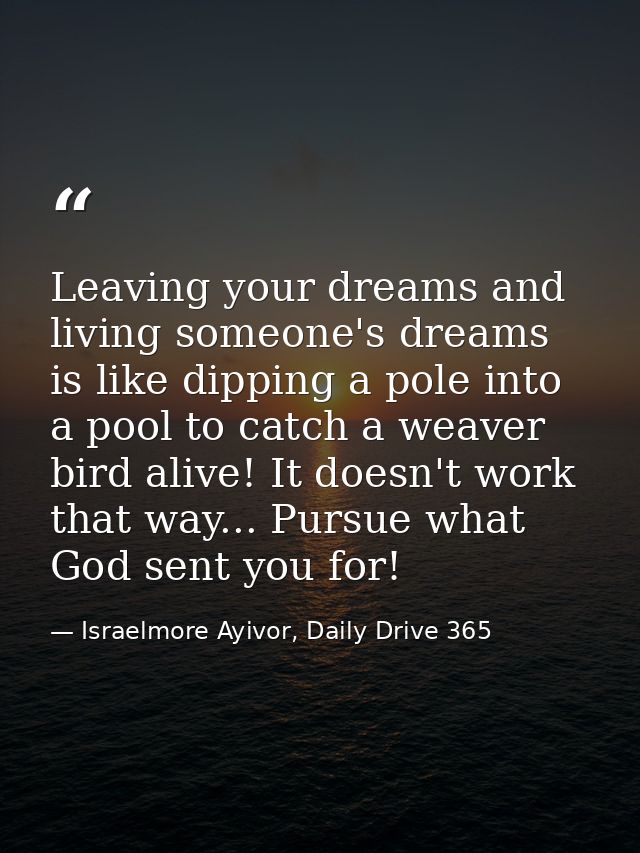 Leaving your dreams and living someone's dreams is like dipping a pole into a pool to catch a weaver bird alive! It does — Israelmore Ayivor, Daily Drive 365