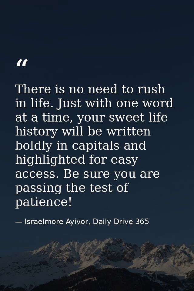 There is no need to rush in life. Just with one word at a time, your sweet life history will be written boldly in capita — Israelmore Ayivor, Daily Drive 365