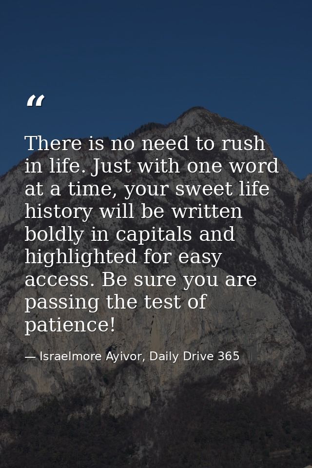 There is no need to rush in life. Just with one word at a time, your sweet life history will be written boldly in capita — Israelmore Ayivor, Daily Drive 365