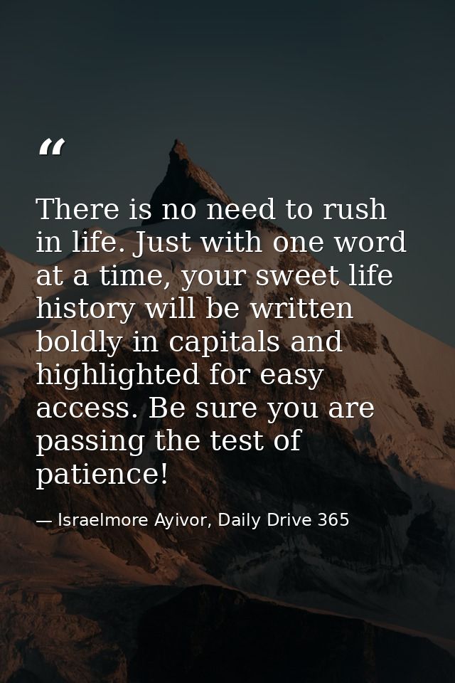 There is no need to rush in life. Just with one word at a time, your sweet life history will be written boldly in capita — Israelmore Ayivor, Daily Drive 365