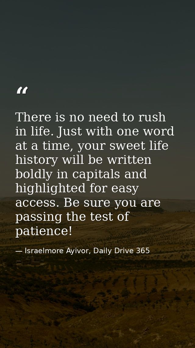 There is no need to rush in life. Just with one word at a time, your sweet life history will be written boldly in capita — Israelmore Ayivor, Daily Drive 365
