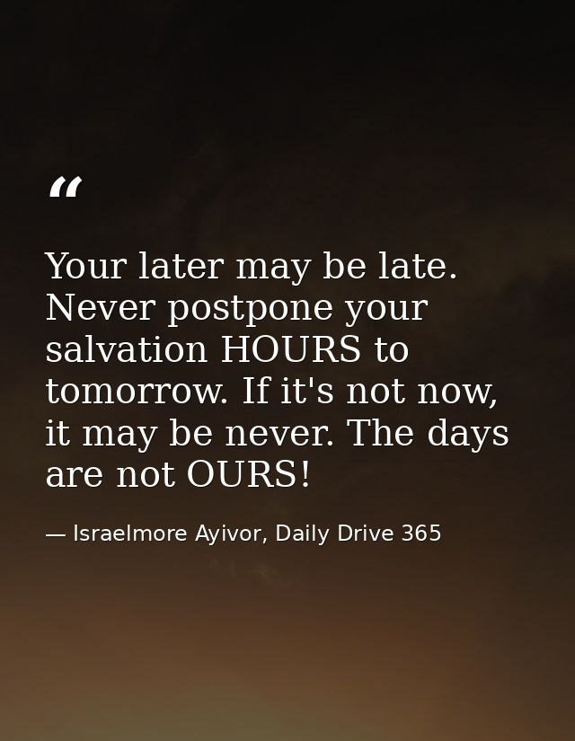 Your later may be late. Never postpone your salvation HOURS to tomorrow. If it's not now, it may be never. The days are  — Israelmore Ayivor, Daily Drive 365