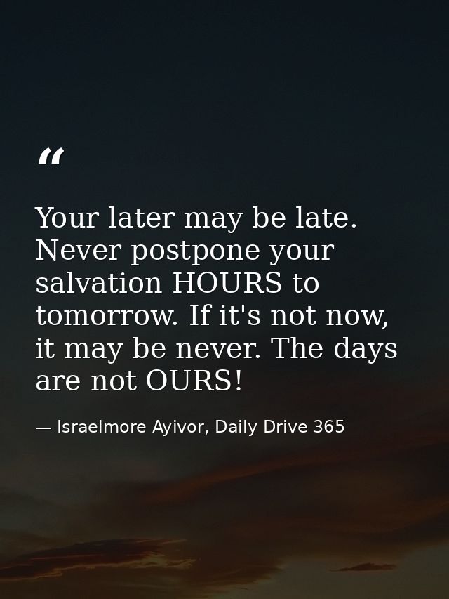 Your later may be late. Never postpone your salvation HOURS to tomorrow. If it's not now, it may be never. The days are  — Israelmore Ayivor, Daily Drive 365