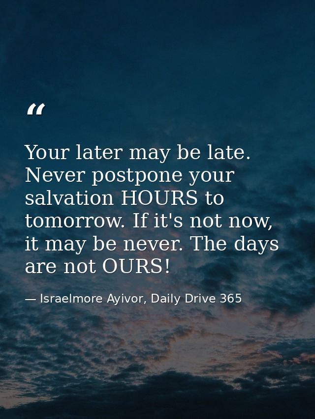 Your later may be late. Never postpone your salvation HOURS to tomorrow. If it's not now, it may be never. The days are  — Israelmore Ayivor, Daily Drive 365