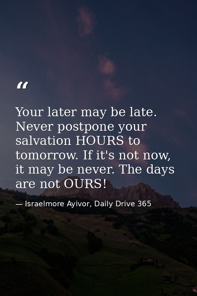 Your later may be late. Never postpone your salvation HOURS to tomorrow. If it's not now, it may be never. The days are  — Israelmore Ayivor, Daily Drive 365