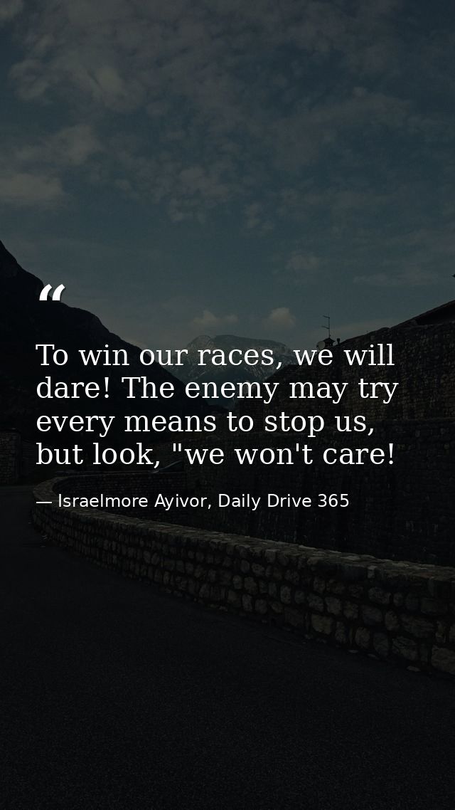 To win our races, we will dare! The enemy may try every means to stop us, but look, "we won't care! — Israelmore Ayivor, Daily Drive 365