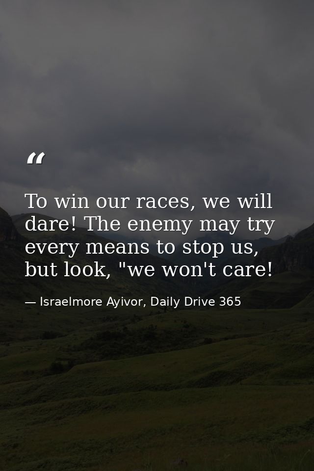 To win our races, we will dare! The enemy may try every means to stop us, but look, "we won't care! — Israelmore Ayivor, Daily Drive 365