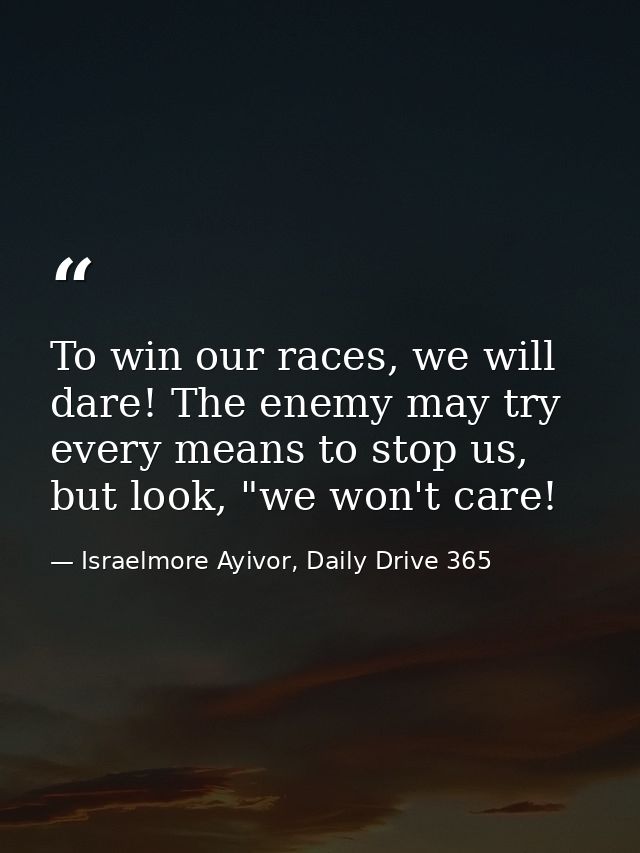 To win our races, we will dare! The enemy may try every means to stop us, but look, "we won't care! — Israelmore Ayivor, Daily Drive 365